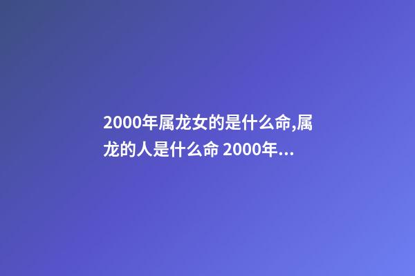 2000年属龙女的是什么命,属龙的人是什么命 2000年属龙女是什么命,2000正月初九的女龙的命-第1张-观点-玄机派